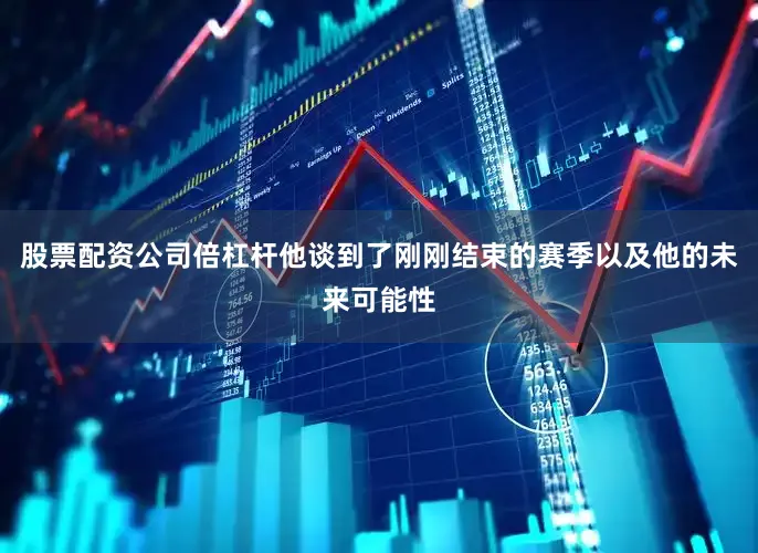 股票配资公司倍杠杆他谈到了刚刚结束的赛季以及他的未来可能性