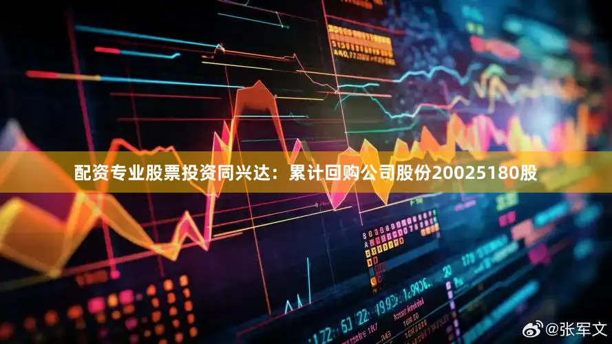 配资专业股票投资同兴达：累计回购公司股份20025180股