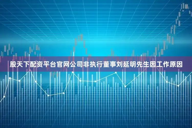 股天下配资平台官网公司非执行董事刘延明先生因工作原因