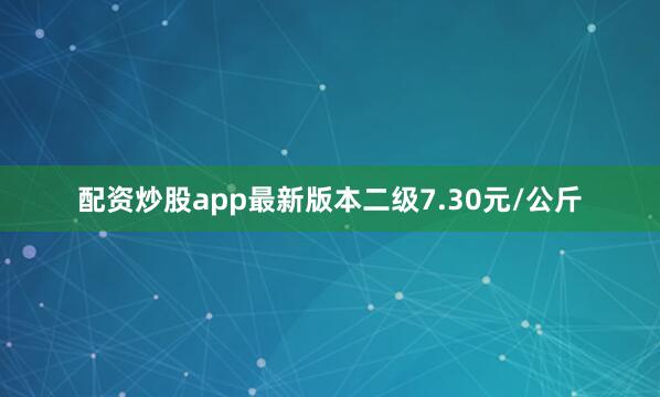 配资炒股app最新版本二级7.30元/公斤