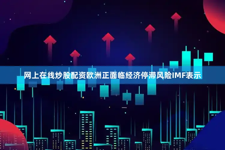 网上在线炒股配资欧洲正面临经济停滞风险IMF表示