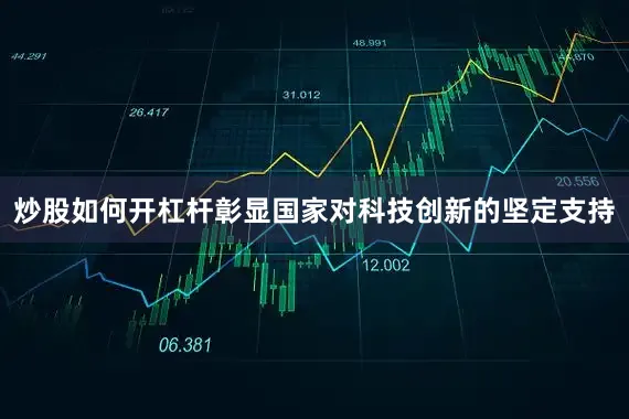 炒股如何开杠杆彰显国家对科技创新的坚定支持