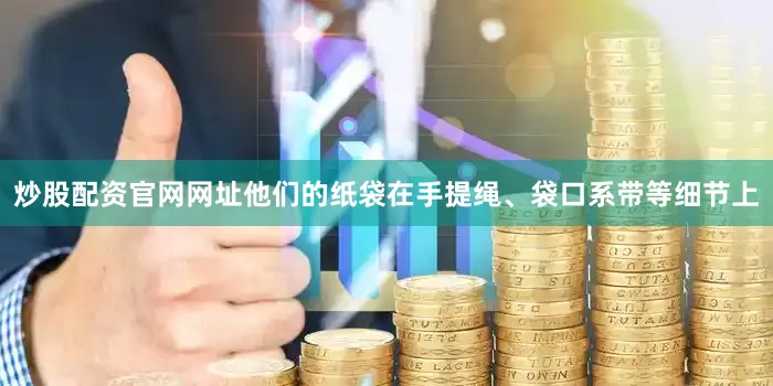 炒股配资官网网址他们的纸袋在手提绳、袋口系带等细节上