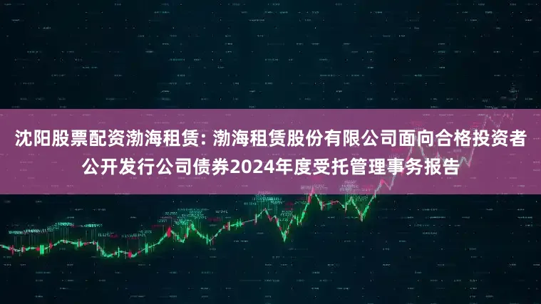 沈阳股票配资渤海租赁: 渤海租赁股份有限公司面向合格投资者公开发行公司债券2024年度受托管理事务报告