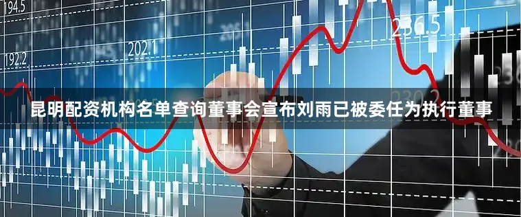 昆明配资机构名单查询董事会宣布刘雨已被委任为执行董事