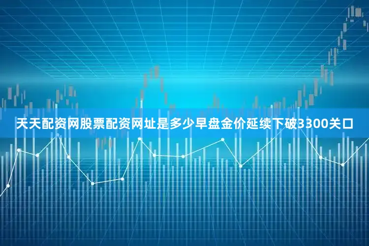 天天配资网股票配资网址是多少早盘金价延续下破3300关口