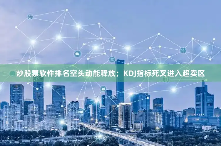 炒股票软件排名空头动能释放；KDJ指标死叉进入超卖区