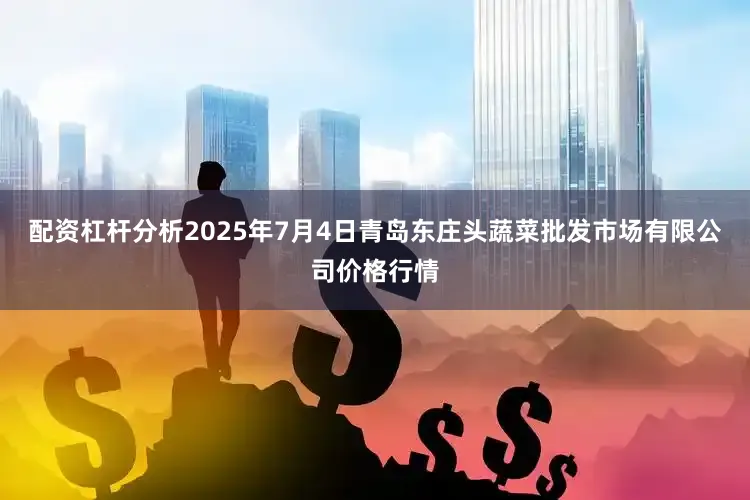 配资杠杆分析2025年7月4日青岛东庄头蔬菜批发市场有限公司价格行情