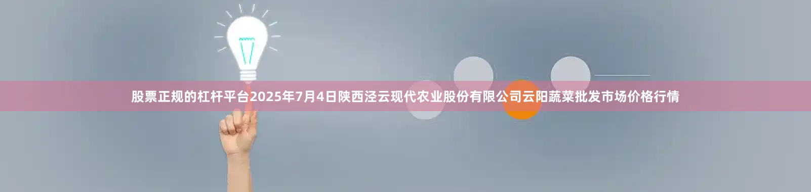 股票正规的杠杆平台2025年7月4日陕西泾云现代农业股份有限公司云阳蔬菜批发市场价格行情