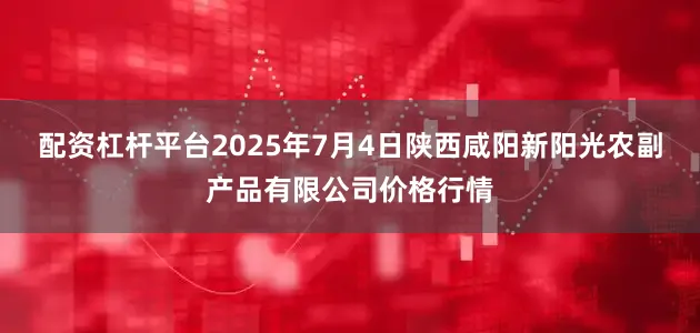 配资杠杆平台2025年7月4日陕西咸阳新阳光农副产品有限公司价格行情