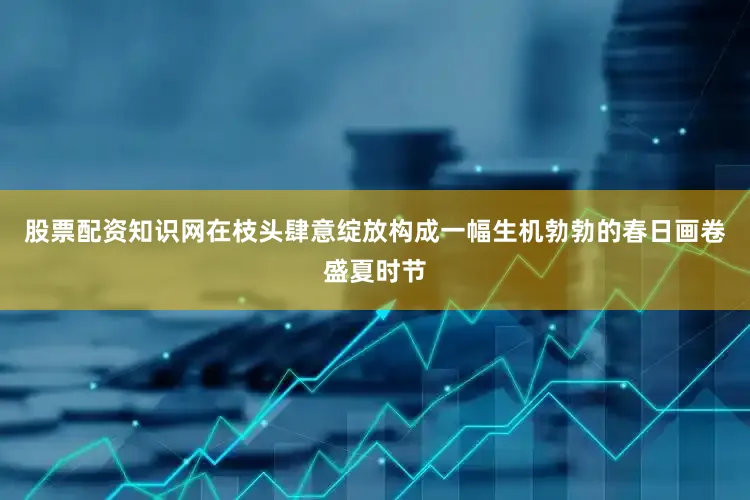 股票配资知识网在枝头肆意绽放构成一幅生机勃勃的春日画卷盛夏时节