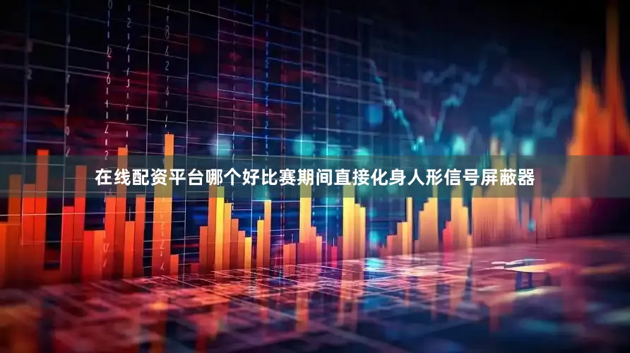 在线配资平台哪个好比赛期间直接化身人形信号屏蔽器
