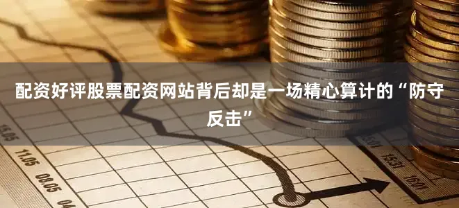 配资好评股票配资网站背后却是一场精心算计的“防守反击”