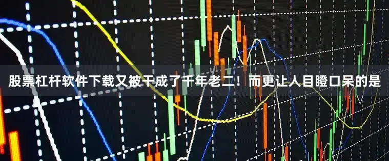 股票杠杆软件下载又被干成了千年老二！而更让人目瞪口呆的是
