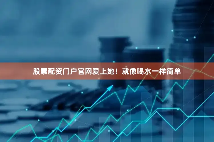 股票配资门户官网爱上她！就像喝水一样简单