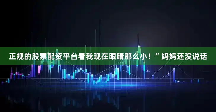 正规的股票配资平台看我现在眼睛那么小！”妈妈还没说话