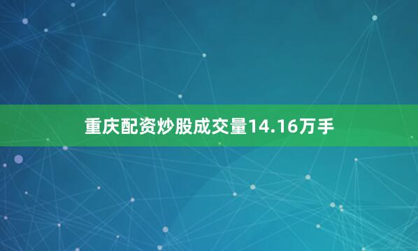 重庆配资炒股成交量14.16万手