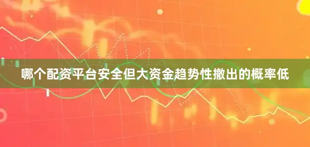 哪个配资平台安全但大资金趋势性撤出的概率低