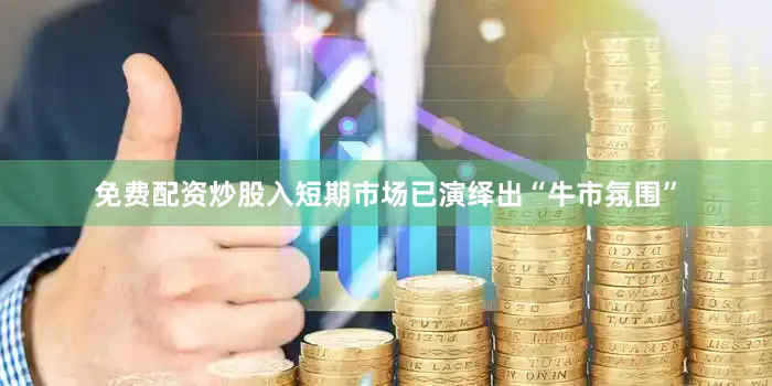 免费配资炒股入短期市场已演绎出“牛市氛围”
