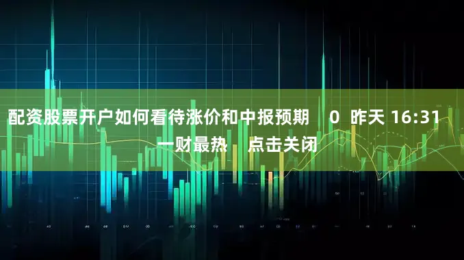 配资股票开户如何看待涨价和中报预期    0  昨天 16:31     一财最热    点击关闭