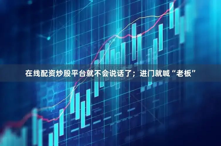 在线配资炒股平台就不会说话了；进门就喊“老板”