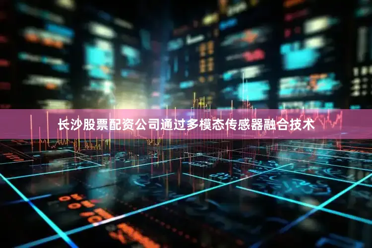 长沙股票配资公司通过多模态传感器融合技术