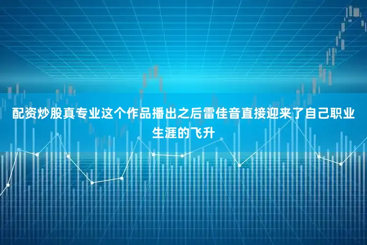 配资炒股真专业这个作品播出之后雷佳音直接迎来了自己职业生涯的飞升