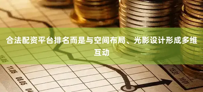 合法配资平台排名而是与空间布局、光影设计形成多维互动