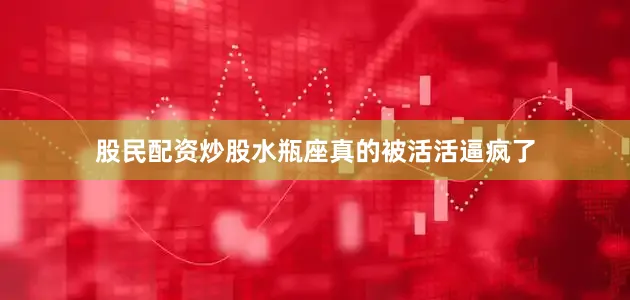 股民配资炒股水瓶座真的被活活逼疯了