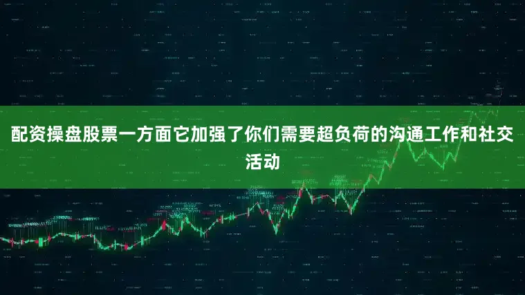 配资操盘股票一方面它加强了你们需要超负荷的沟通工作和社交活动