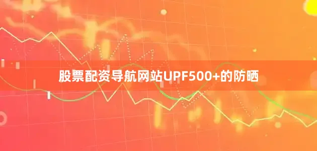 股票配资导航网站UPF500+的防晒