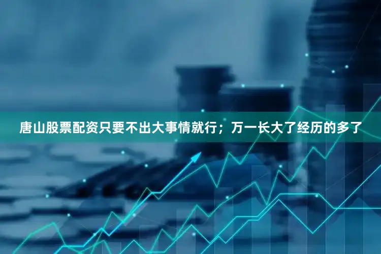 唐山股票配资只要不出大事情就行；万一长大了经历的多了