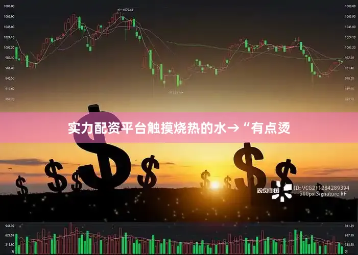 实力配资平台触摸烧热的水→“有点烫