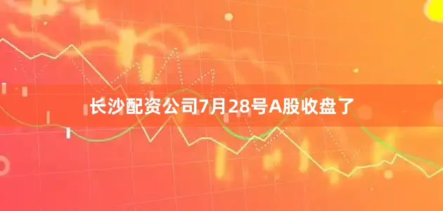 长沙配资公司7月28号A股收盘了