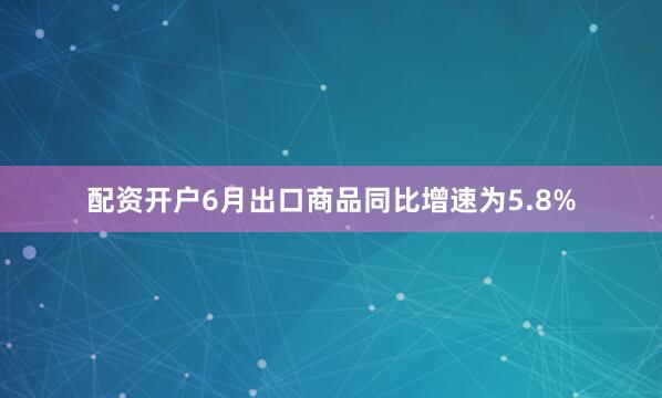 配资开户6月出口商品同比增速为5.8%