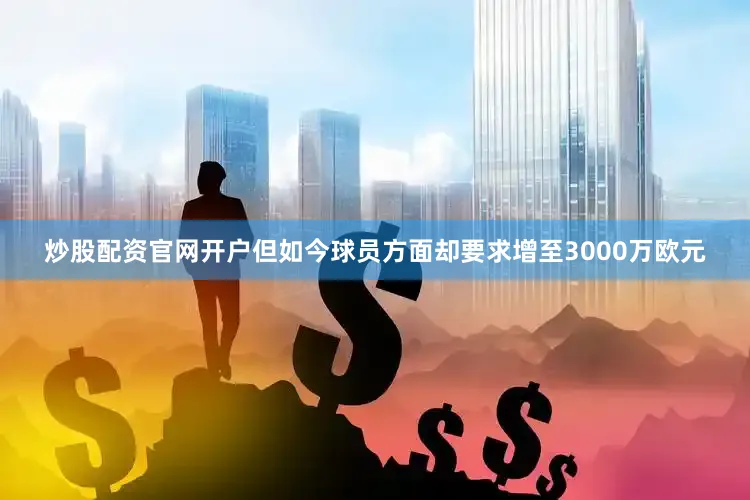 炒股配资官网开户但如今球员方面却要求增至3000万欧元