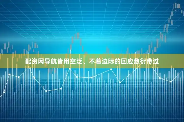 配资网导航皆用空泛、不着边际的回应敷衍带过