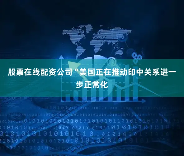 股票在线配资公司“美国正在推动印中关系进一步正常化