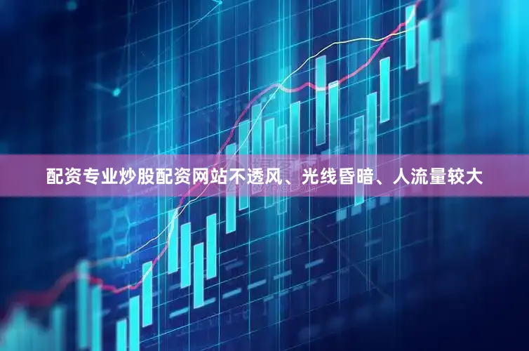 配资专业炒股配资网站不透风、光线昏暗、人流量较大
