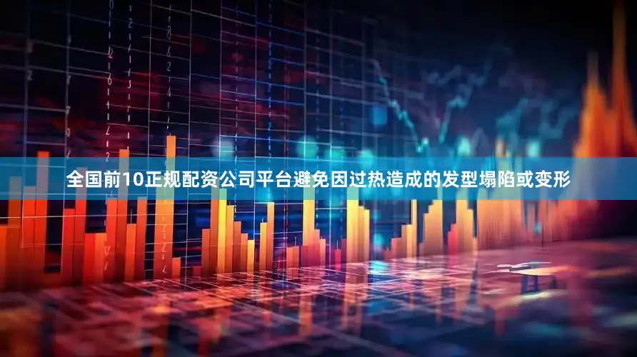全国前10正规配资公司平台避免因过热造成的发型塌陷或变形