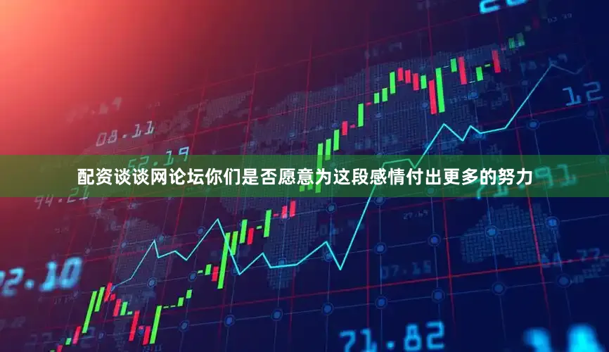 配资谈谈网论坛你们是否愿意为这段感情付出更多的努力
