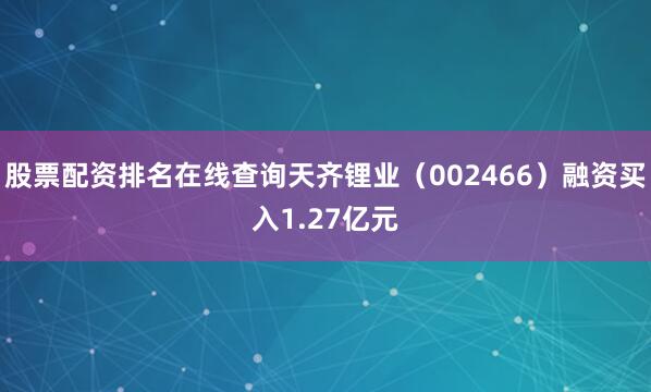 股票配资排名在线查询天齐锂业（002466）融资买入1.27亿元
