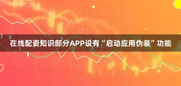在线配资知识部分APP设有“启动应用伪装”功能