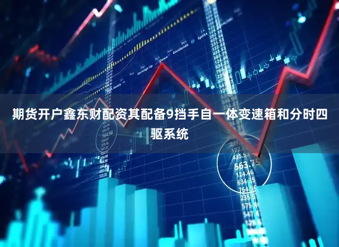 期货开户鑫东财配资其配备9挡手自一体变速箱和分时四驱系统