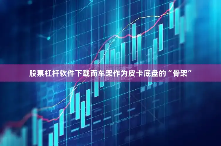 股票杠杆软件下载而车架作为皮卡底盘的“骨架”