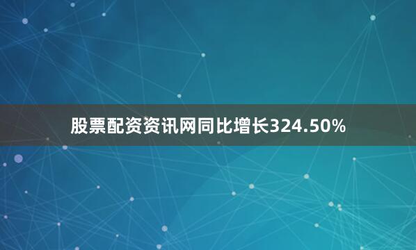 股票配资资讯网同比增长324.50%
