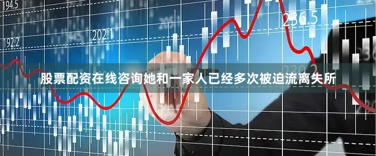 股票配资在线咨询她和一家人已经多次被迫流离失所