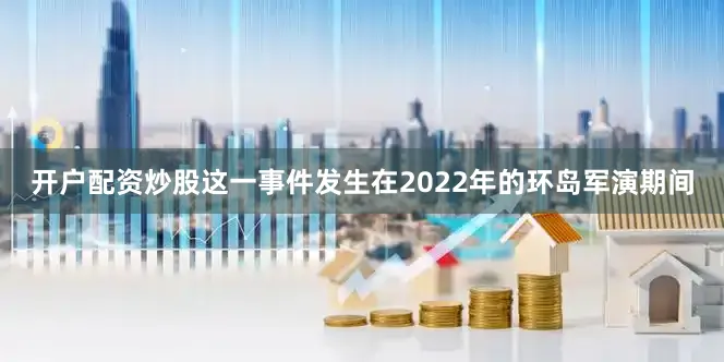 开户配资炒股这一事件发生在2022年的环岛军演期间