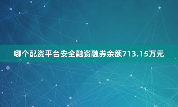 哪个配资平台安全融资融券余额713.15万元
