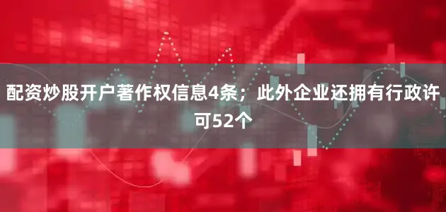 配资炒股开户著作权信息4条；此外企业还拥有行政许可52个